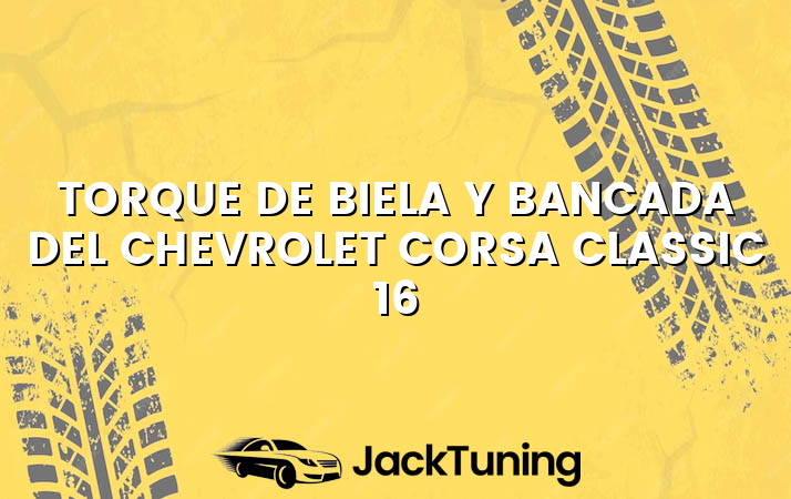 Torque de biela y bancada del Chevrolet Corsa Classic 16